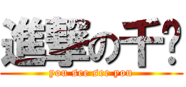 進撃の千酱 (you see see you)