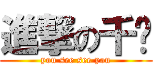 進撃の千酱 (you see see you)