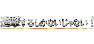 進撃するしかないじゃない！ ()