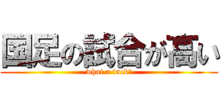 国足の試合が高い (what a fuck！)