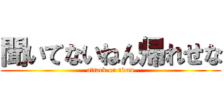 聞いてないねん帰れせな (attack on titan)