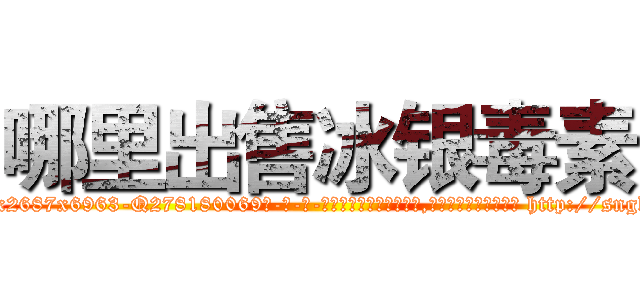 哪里出售冰银毒素 (哪里出售冰银毒素【电-186x2687x6963-Q278180069元-吉-药-业】我们做的是长期生意,靠的是老客户长期支持 http://sngk.net/1GyJlz
)