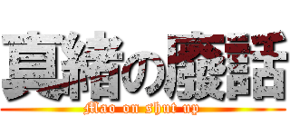 真緒の廢話 (Mao on shut up)
