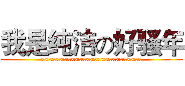 我是纯洁の好骚年 (xxxxxxxxxxxxxxxxxxxxxxxxxxx)