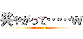 笑やがって……ｗ (attack on titan)