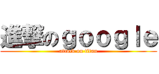 進撃のｇｏｏｇｌｅ (attack on titan)