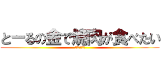 とーるの金で焼肉が食べたい (今日は肉の日)