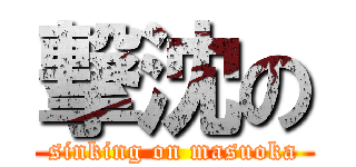 撃沈の (sinking on masuoka)