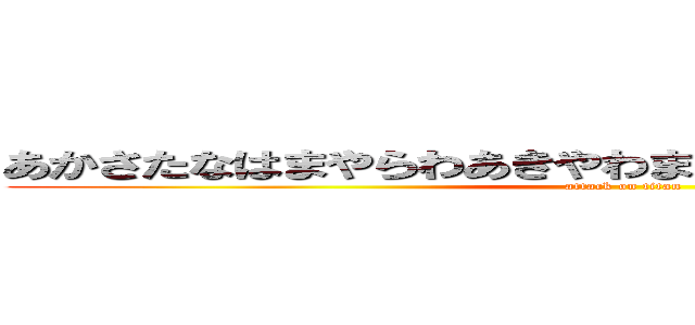 あかさたなはまやらわあきやわまたあなやらはなたゆなかた (attack on titan)