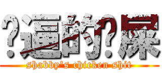 傻逼的鸡屎 (shabby\'s chicken shit)