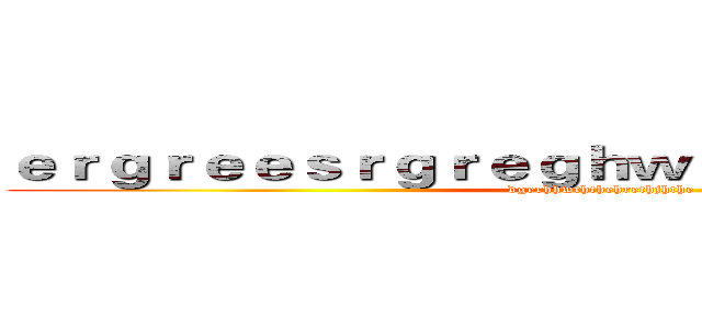 ｅｒｇｒｅｅｓｒｇｒｅｇｈｗｅｈｒｊｈｅｒｊｈｙｔ (dgerhhwththehrethjhthe)