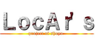 ＬｏｃＡｒ\'ｓ (project of shoyo )