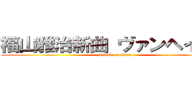 福山雅治新曲 ヴァンヘイレン (attack on titan)