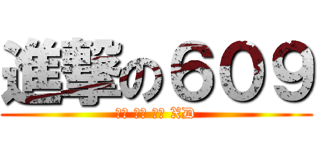 進撃の６０９ (大家 一起 傲嬌 XD)