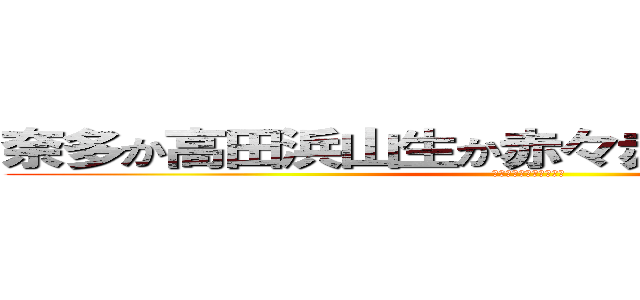 奈多か高田浜山生か赤々赤さ田幡！！？？？ (ほほほほほほ！ほ！？ほ)