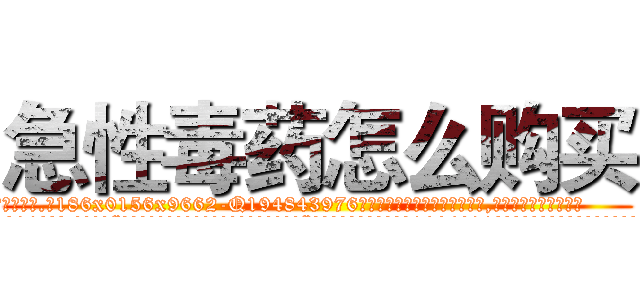 急性毒药怎么购买 (急性毒药怎么购买【电.话186x0156x9662-Q194843976林氏药业】我们做的是长期生意,靠的是老客户长期支持
参考消息网2月20日报道 韩媒称，“剩女多、离婚率高的城市，房价一定会上涨。”这是中国经济学家金岩石2016年12月参加在上海举行的房地产相关论坛时说的话。
)