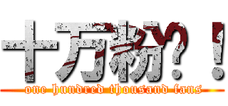 十万粉丝！ ( one hundred thousand fans)