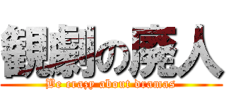 観劇の廃人 (Be crazy about dramas)