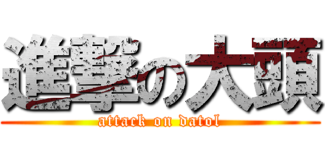 進撃の大頭 (attack on datol)
