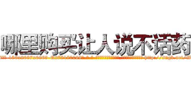 哪里购买让人说不话药 (哪里购买让人说不话药【电-186x2687x6963-Q278180069元-吉-药-业】我们做的是长期生意,靠的是老客户长期支持 http://sngk.net/Wk0xSw
)