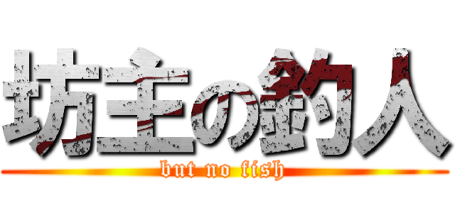 坊主の釣人 (but no fish)