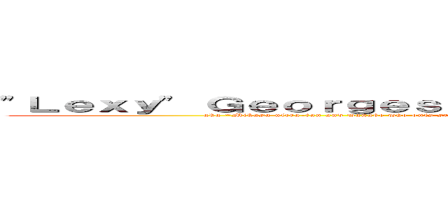 "Ｌｅｘｙ" Ｇｅｏｒｇｅｓｃｕ， ｙｏｕｒ ｗｏｎｄｅｒｆｕｌ ｓｉｓｔｅｒ (aka "Mikasa ultra-fan and wanabe who only started working out because of anime" and "Amy Lee cultist who would go to another province so see her sing")