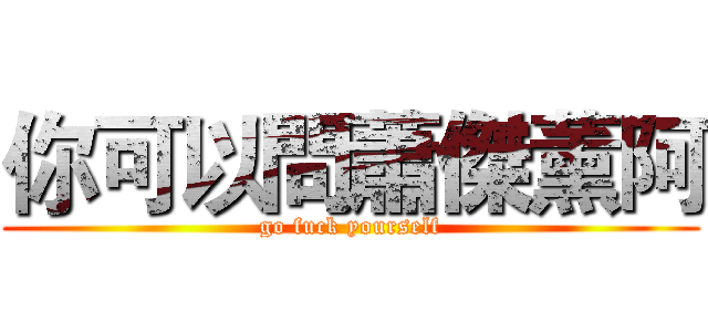 你可以問蕭傑薰阿 (go fuck yourself)