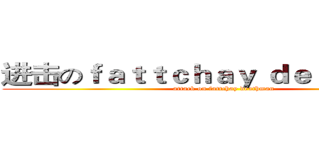 进击のｆａｔｔｃｈａｙ ｄｅａｔｈｍａｎ (attack on fattchay deathman)