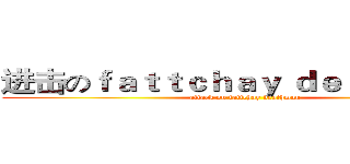 进击のｆａｔｔｃｈａｙ ｄｅａｔｈｍａｎ (attack on fattchay deathman)