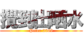 攪到出晒水 (Peter 2369)