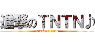 進撃のＴＮＴＮ♪ (attack on tntn)
