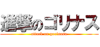 進撃のゴリナス (attack on gorinasu)