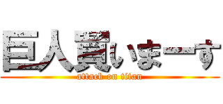 巨人買いまーす (attack on titan)