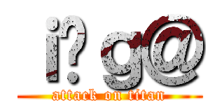 ｉ̍ｇ＠ (attack on titan)