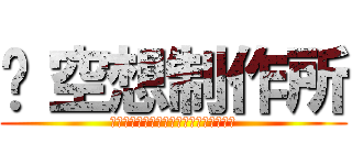 ©空想制作所 (Ａｌｌ　Ｒｉｇｈｔｓ　Ｒｅｓｅｒｖｅｄ)