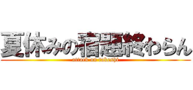 夏休みの宿題終わらん (attack on takeshi)