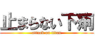 止まらない下痢 (attack on titan)