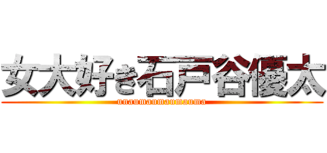 女大好き石戸谷優太 (unaumaumaumauma)