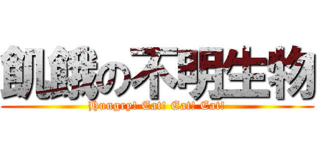 飢餓の不明生物 (Hungry! Eat! Eat! Eat!)