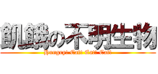 飢餓の不明生物 (Hungry! Eat! Eat! Eat!)