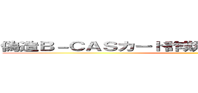 偽造Ｂ－ＣＡＳカード詐欺支那ＳＰＡＭに騙されるな ()