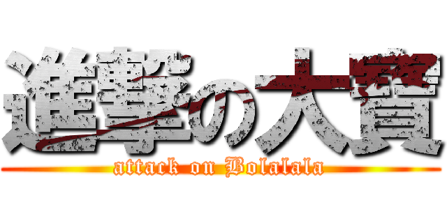進撃の大寶 (attack on Bolalala)