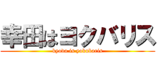 幸田はヨクバリス (kyoda is yokubaris)