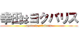 幸田はヨクバリス (kyoda is yokubaris)