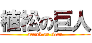 植松の巨人 (attack on titan)