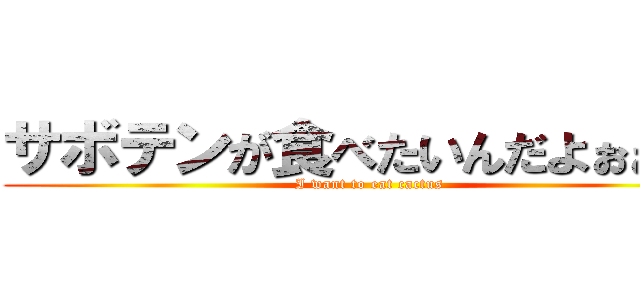 サボテンが食べたいんだよぉぉぉぉ (I want to eat cactus)