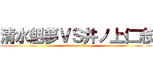 清水魁夢ＶＳ井ノ上仁志 (attack on titan)
