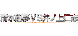 清水魁夢ＶＳ井ノ上仁志 (attack on titan)