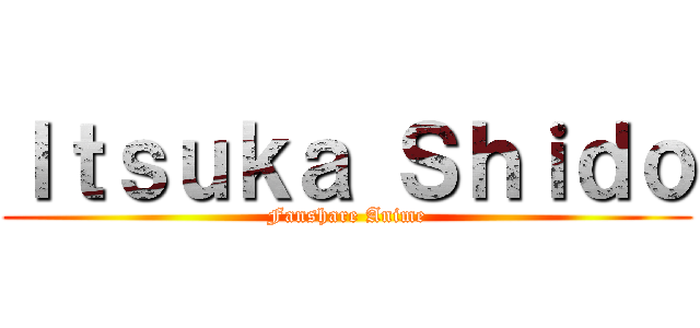 Ｉｔｓｕｋａ Ｓｈｉｄｏ (Fanshare Anime)