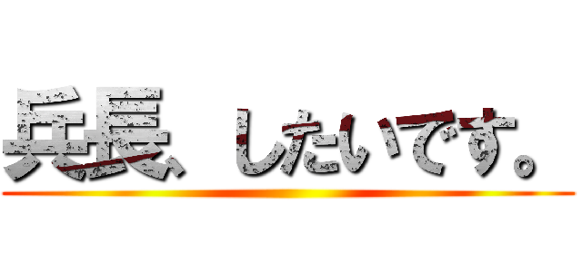 兵長、したいです。 ()